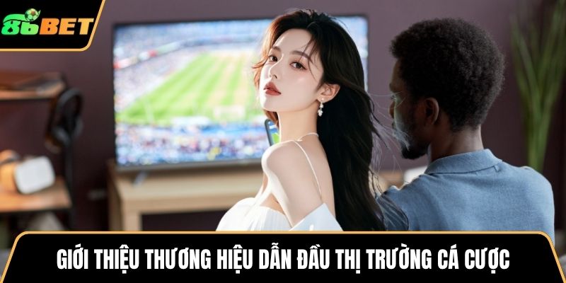 Giới thiệu thương hiệu dẫn đầu thị trường cá cược