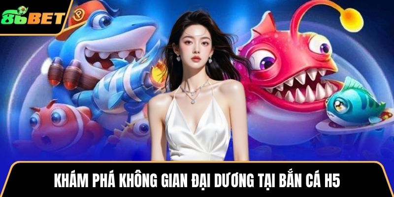 Khám phá không gian đại dương tại bắn cá H5