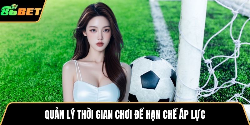 Quản lý thời gian chơi để hạn chế áp lực