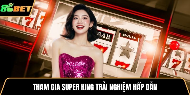 Tham gia Super King trải nghiệm hấp dẫn
