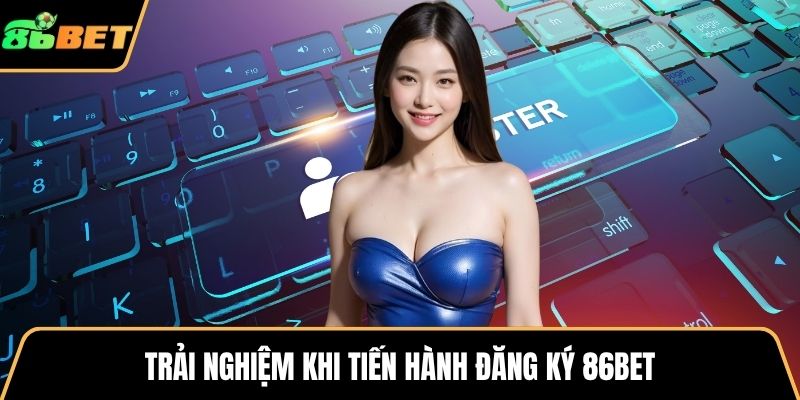 Trải nghiệm khi tiến hành đăng ký 86BET